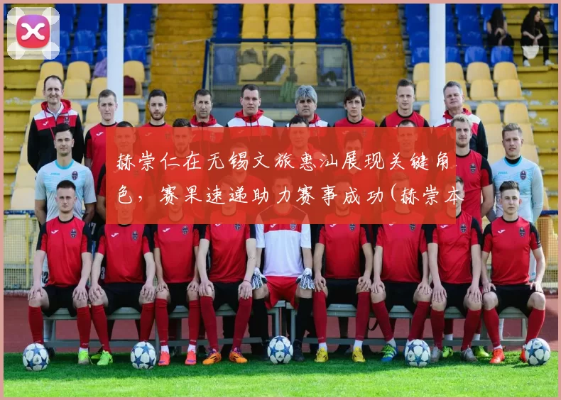 赫崇仁在无锡文旅惠汕展现关键角色，赛果速递助力赛事成功(赫崇本故居)