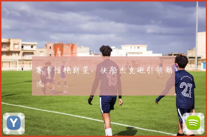 赛季惊艳新星，快船杰克逊引领潮流