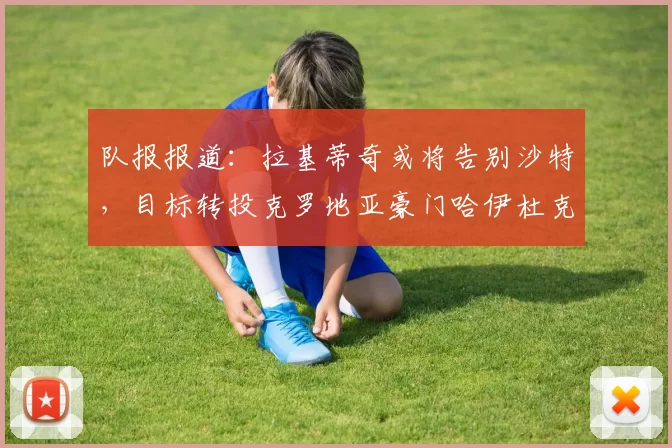 队报报道：拉基蒂奇或将告别沙特，目标转投克罗地亚豪门哈伊杜克